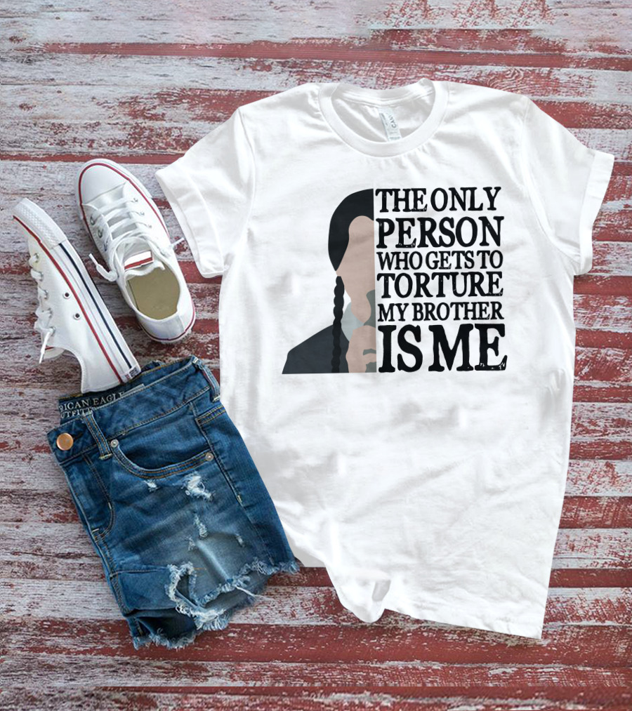 Wednesday Addams The Only Person Who Gets To Torture My Brother Is Me T-Shirt