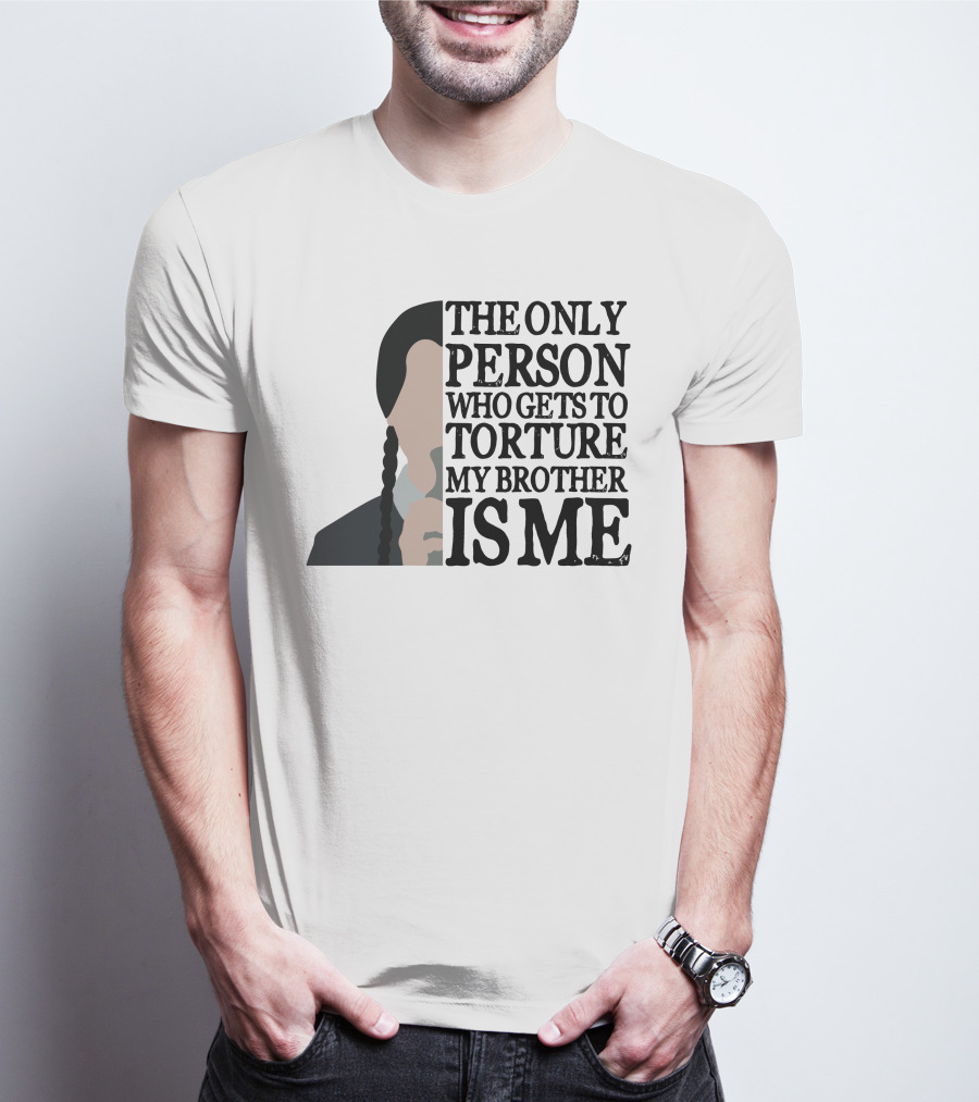 Wednesday Addams The Only Person Who Gets To Torture My Brother Is Me T-Shirt