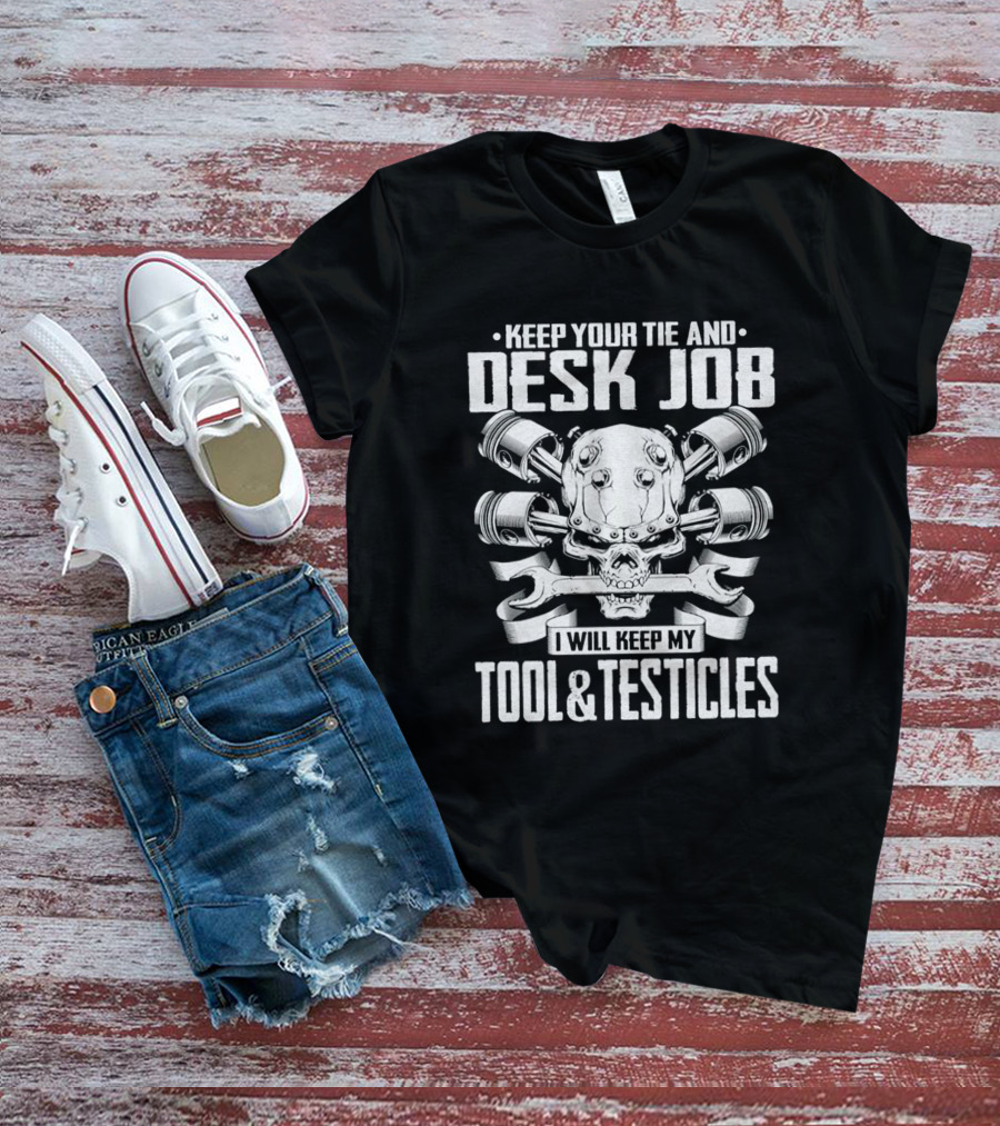 KEEP YOUR TIE AND DESK JOB I WILL KEEP MY TOOL And TESTICLES T-Shirt