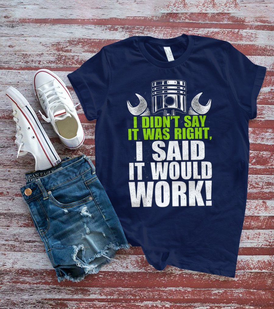 I Didn't Say It Was Right, I Said It Would Work T-Shirt