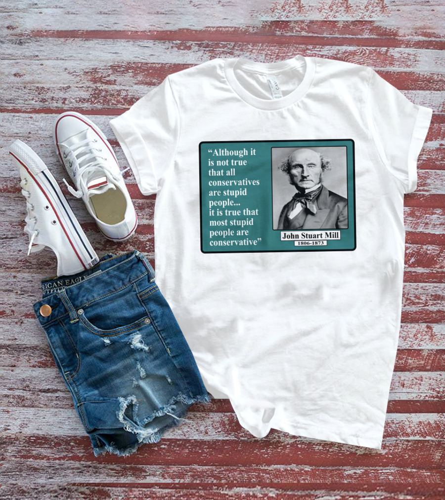 Although It Is Not True That All Conservatives Are Stupid People Quote John Stuart Mill 1806-1873 T-Shirt