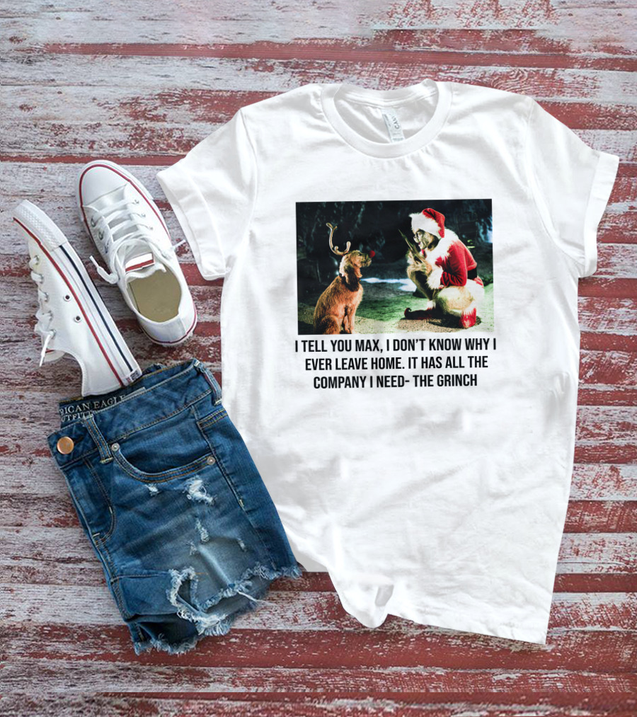 The Grinch And Max I Don't Know Why I Ever Leave Home Company I Need T-Shirt