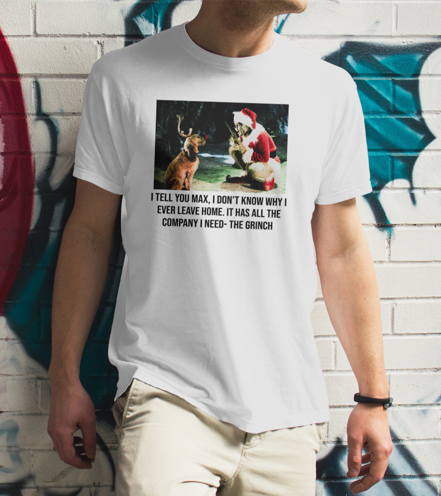 The Grinch And Max I Don't Know Why I Ever Leave Home Company I Need T-Shirt