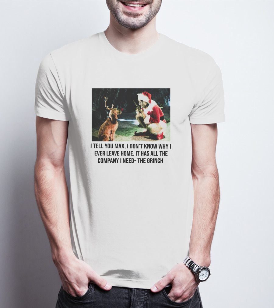 The Grinch And Max I Don't Know Why I Ever Leave Home Company I Need T-Shirt