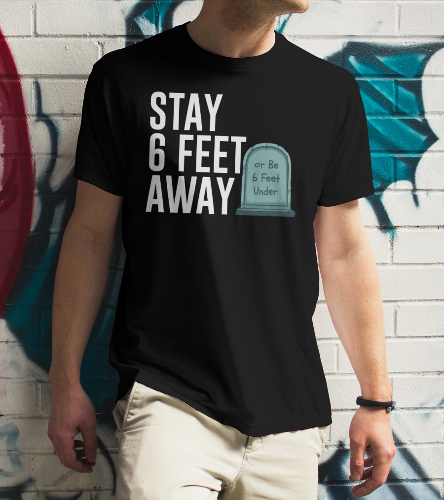 STAY 6 FEET AWAY OR BE 6 FEET UNDER T-Shirt