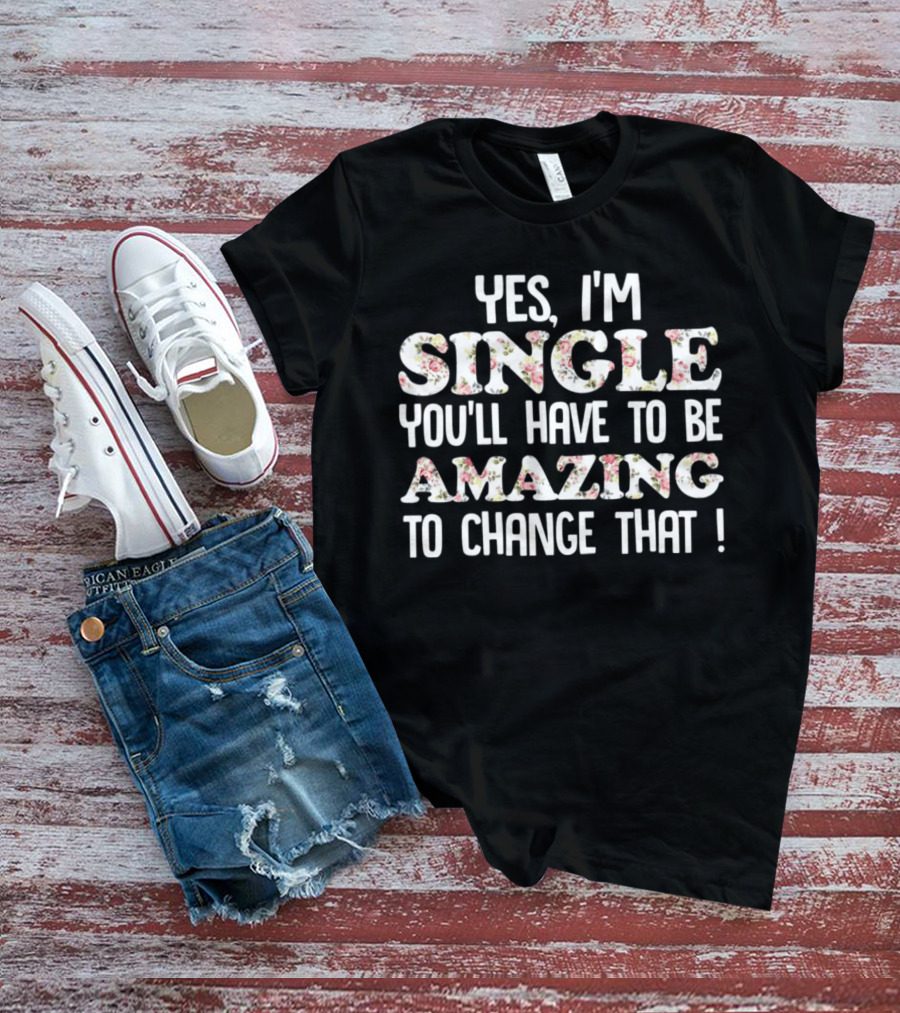 Yes I'm Single You'll Have To Be Amazing To Change That Floral Text T-Shirt