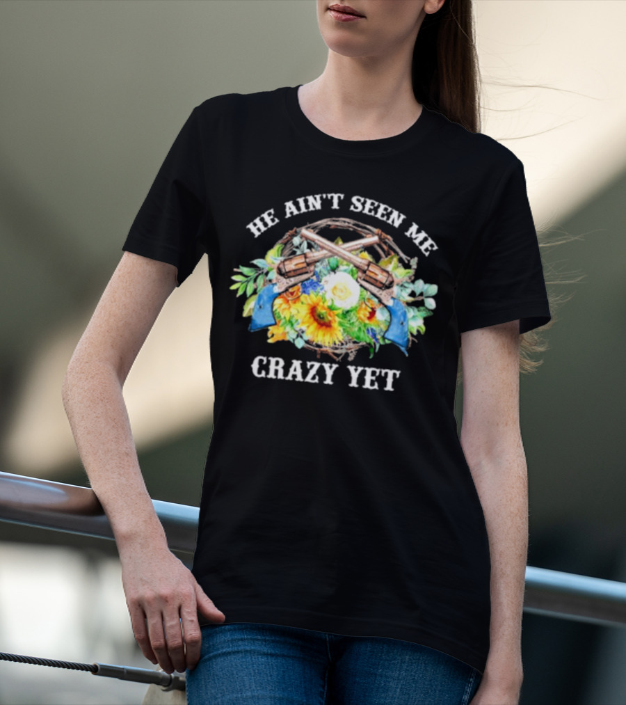 He Ain't Seen Me Crazy Yet Revolvers And Sunflowers T-Shirt