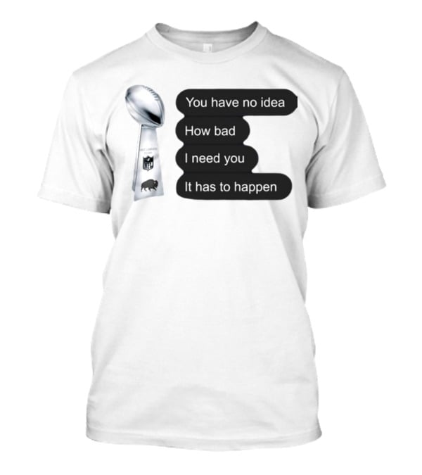 You Have No Idea How Bad I Need You It Has To Happen NFL Trophy Buffalo Bills T-Shirt
