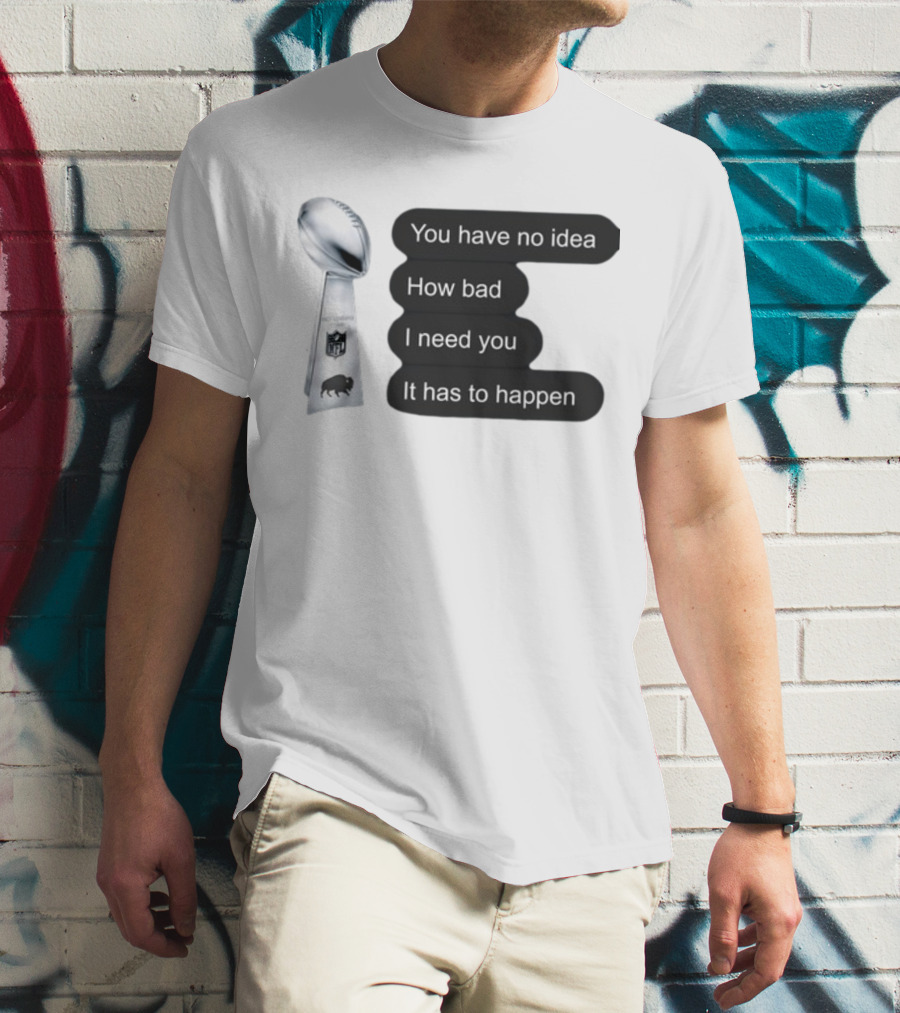 You Have No Idea How Bad I Need You It Has To Happen NFL Trophy Buffalo Bills T-Shirt