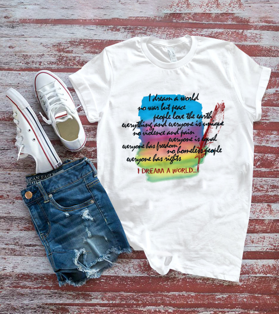 I Dream A World No War But Peace People Love The Earth Everyone Is Unique No Violence And Pain Everyone Is Equal Everyone Has Freedom No Homeless People Everyone Has Rights T-Shirt