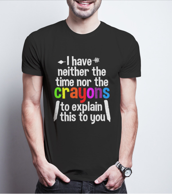 I Have Neither The Time Nor The Crayons To Explain This To You Crayon Colors Text T-Shirt