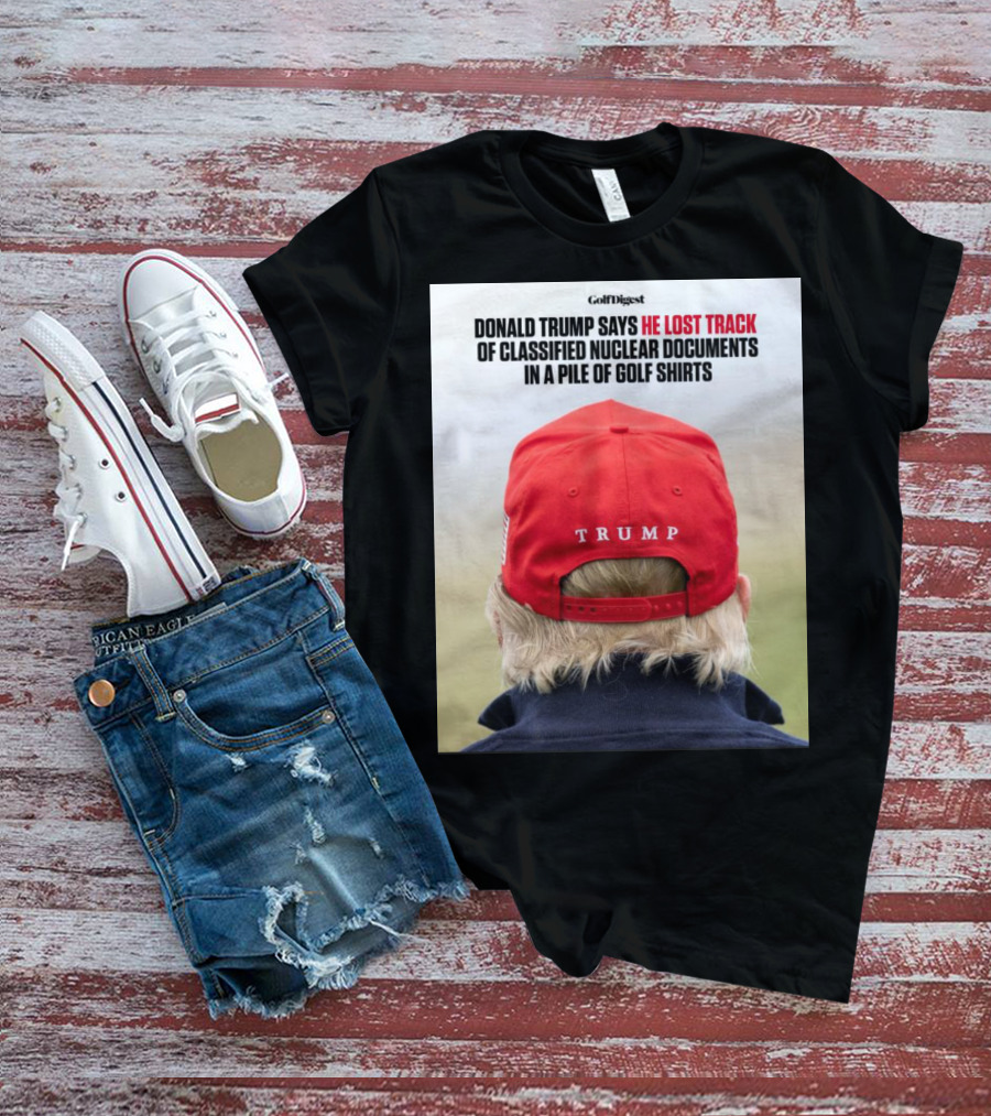 Golf Digest Donald Trump Says He Lost Track Of Classified Nuclear Documents In A Pile Of Golf T-Shirt