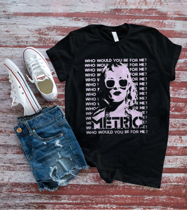 Who Would You Be For Me Metric T-Shirt