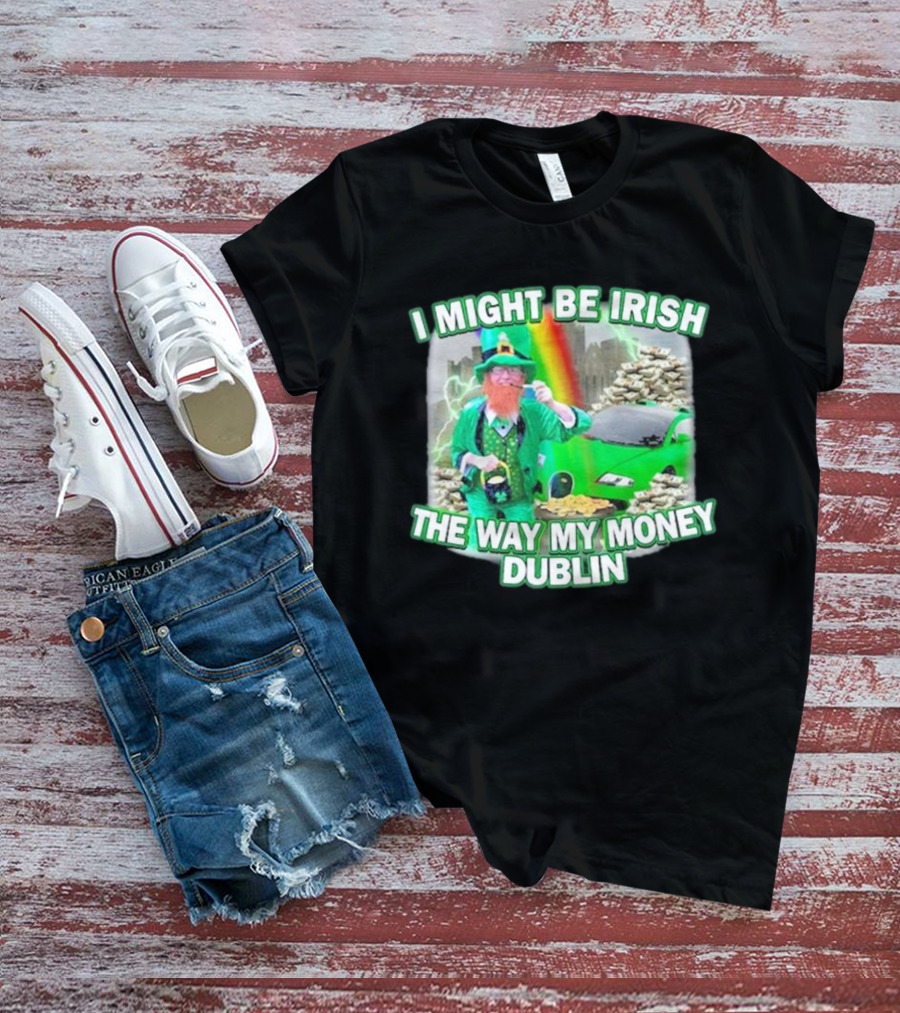 I Might Be Irish The Way My Money Dublin Leprechaun Green Car Rainbow Gold Stacks T-Shirt