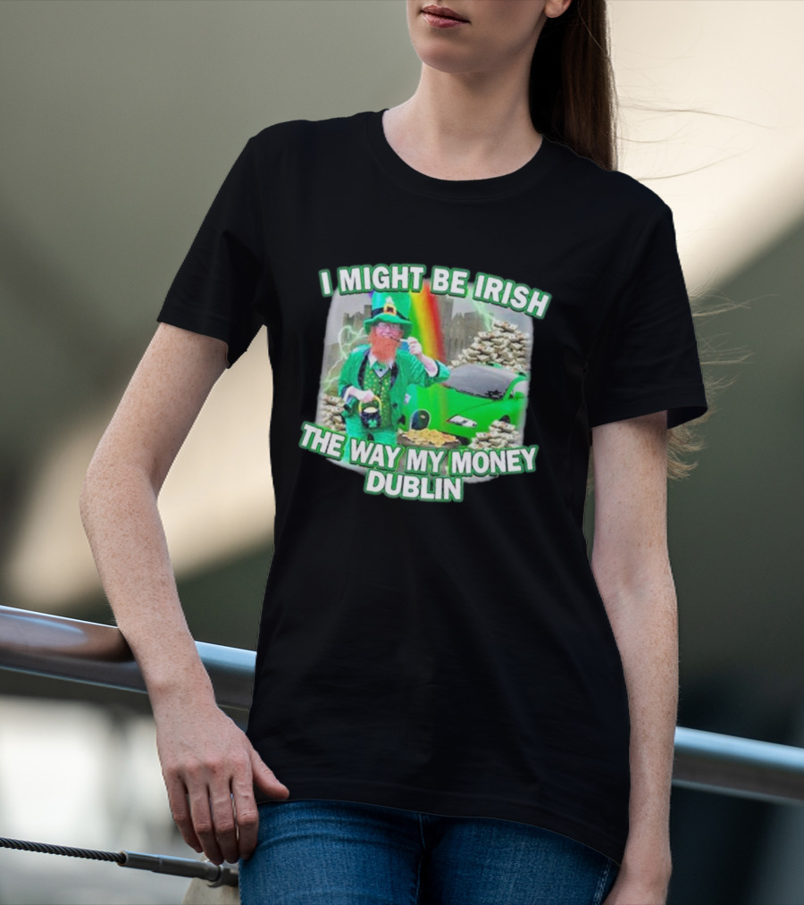 I Might Be Irish The Way My Money Dublin Leprechaun Green Car Rainbow Gold Stacks T-Shirt