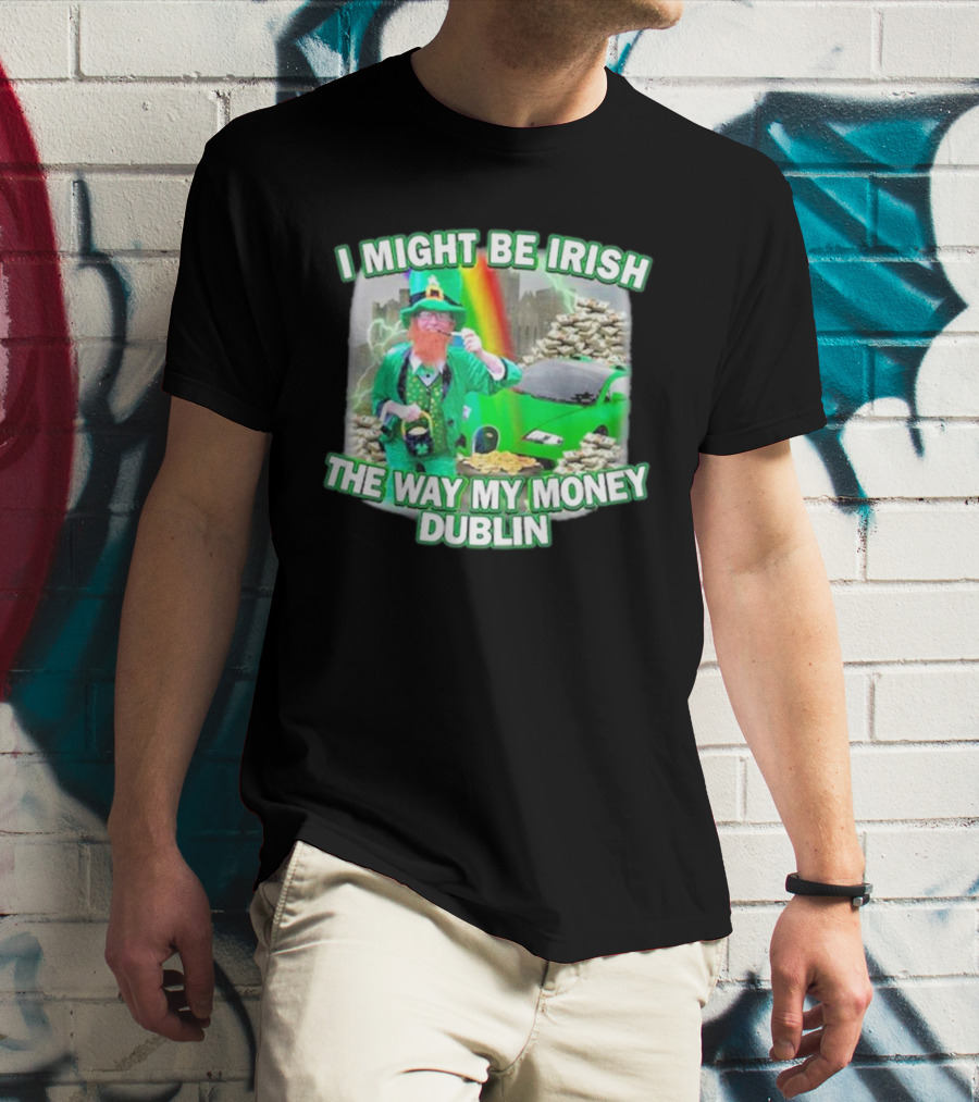 I Might Be Irish The Way My Money Dublin Leprechaun Green Car Rainbow Gold Stacks T-Shirt