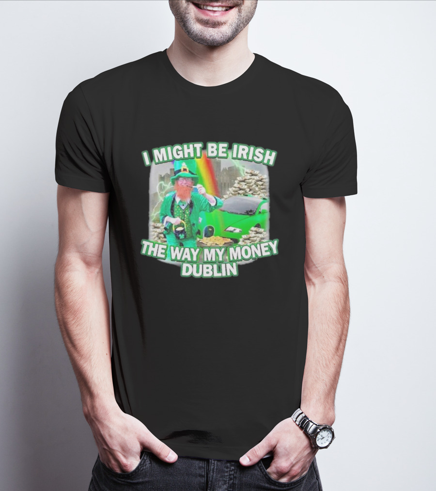 I Might Be Irish The Way My Money Dublin Leprechaun Green Car Rainbow Gold Stacks T-Shirt