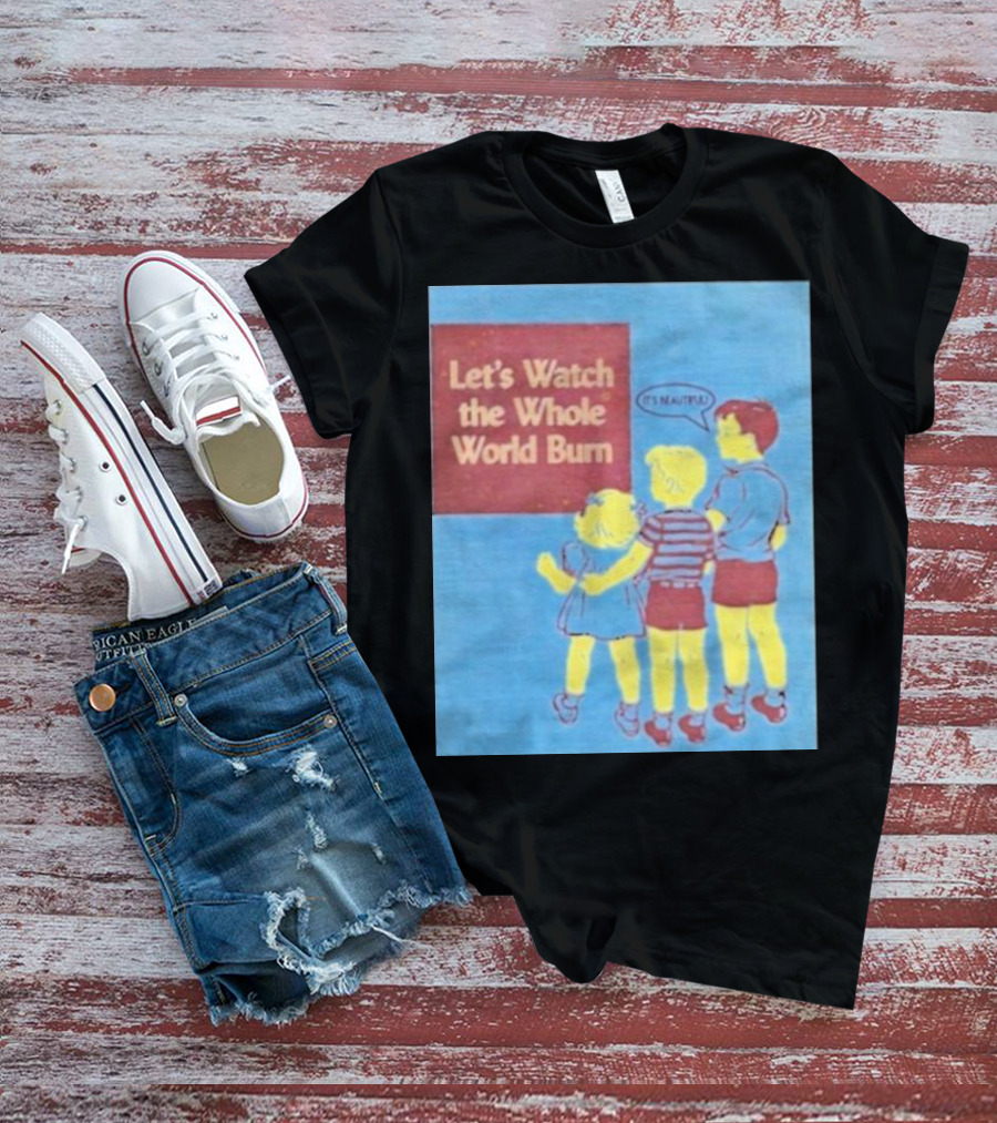 Let's Watch The Whole World Burn It's Beautiful T-Shirt