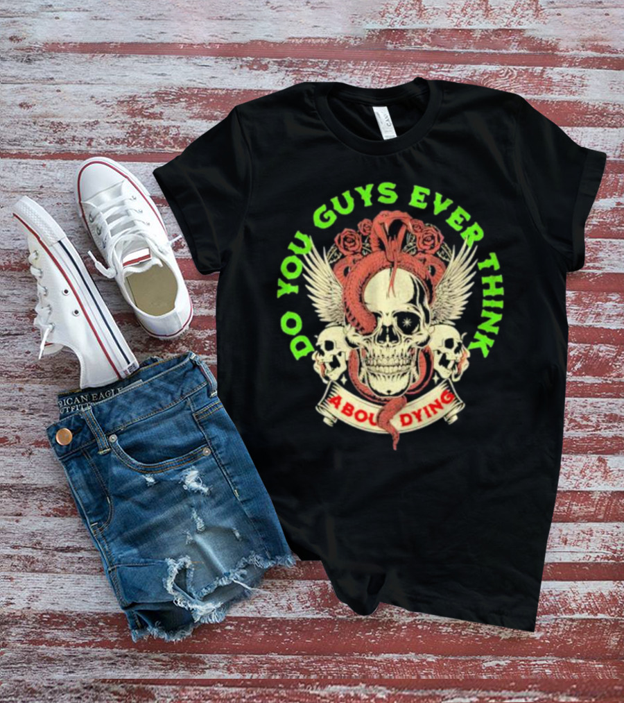 Do You Guys Ever Think About Dying Skull With Snake And Roses T-Shirt
