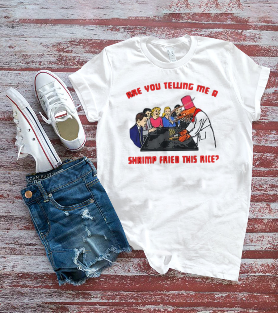 ARE YOU TELLING ME A SHRIMP FRIED THIS RICE? T-Shirt
