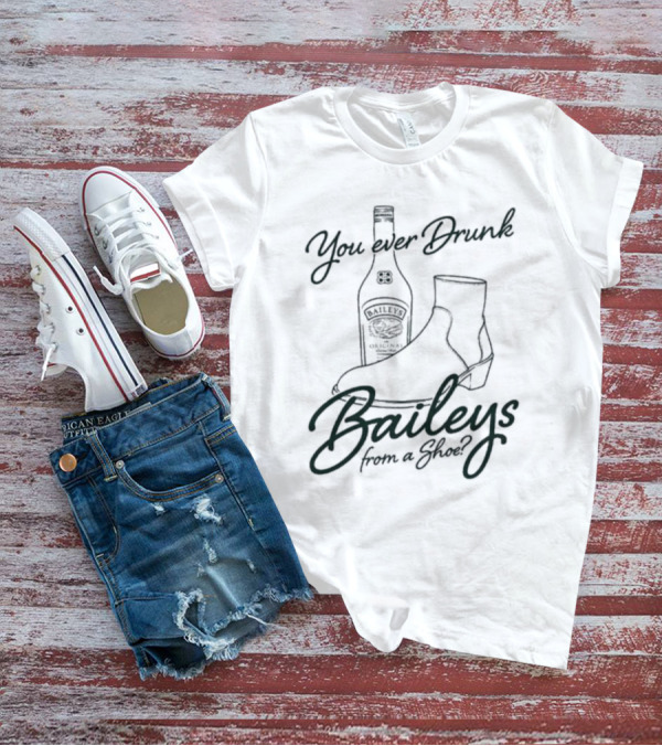 You Ever Drunk Baileys From A Shoe Bottle And Boot T-Shirt