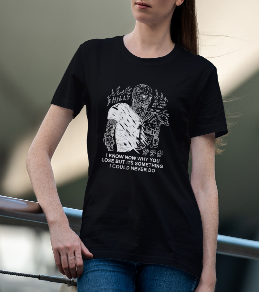Philly No Fate But What We Make I Know Now Why You Lose But It’s Something I Could Never Do Terminator T-Shirt