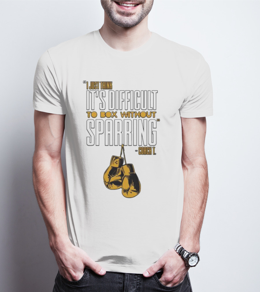 I Just Think It's Difficult To Box Without Sparring - Coach T T-Shirt