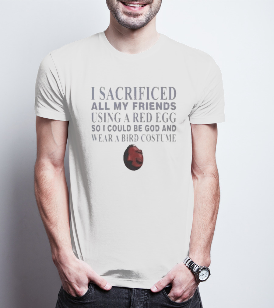 I Sacrificed All My Friends Using A Red Egg So I Could Be God And Wear A Bird Costume T-Shirt
