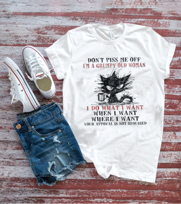 Don't Piss Me Off I'm A Grumpy Old Woman I Do What I Want When I Want Where I Want Your Approval Is Not Required T-Shirt