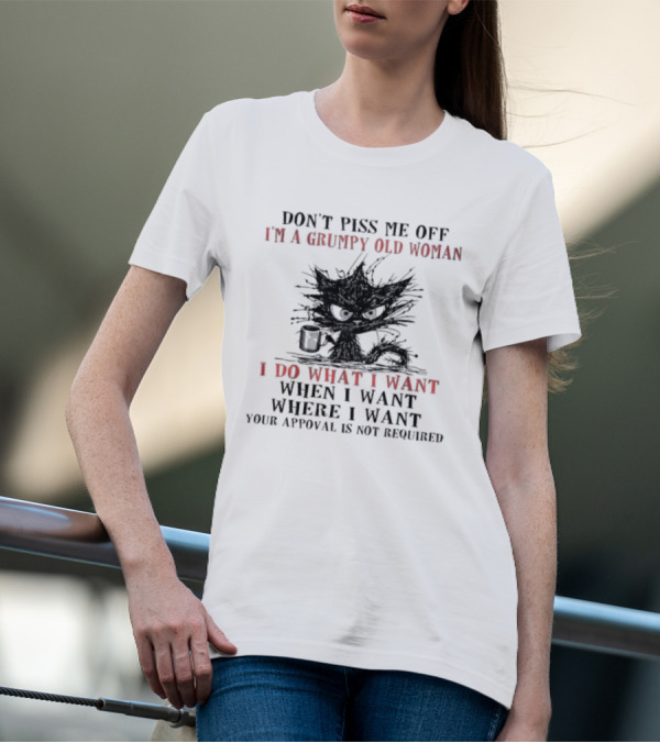 Don't Piss Me Off I'm A Grumpy Old Woman I Do What I Want When I Want Where I Want Your Approval Is Not Required T-Shirt