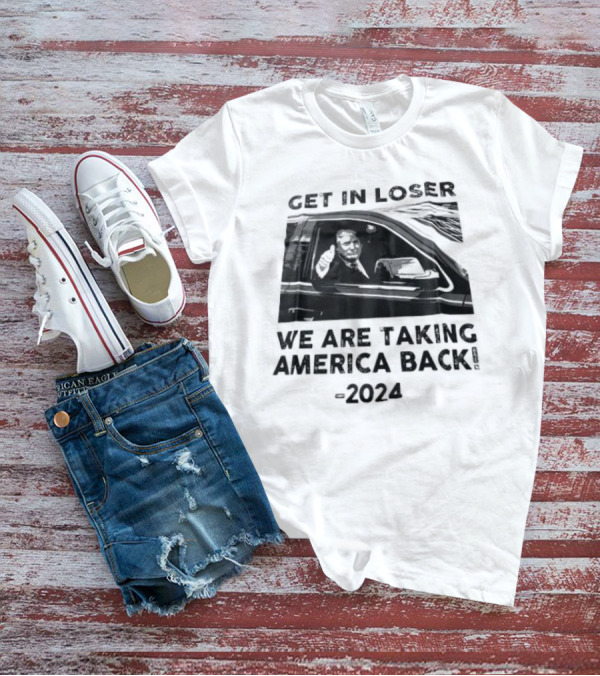 Donald Trump Get In Loser We Are Taking America Back T-Shirt