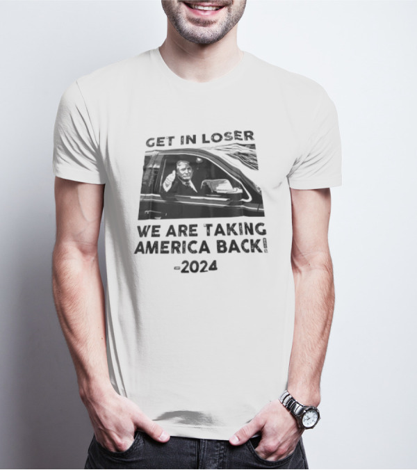 Donald Trump Get In Loser We Are Taking America Back T-Shirt