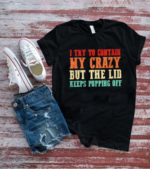 I Try To Contain My Crazy But The Lid Keeps Popping Off T-Shirt