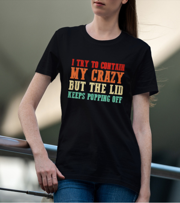 I Try To Contain My Crazy But The Lid Keeps Popping Off T-Shirt