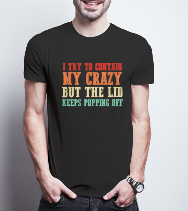 I Try To Contain My Crazy But The Lid Keeps Popping Off T-Shirt