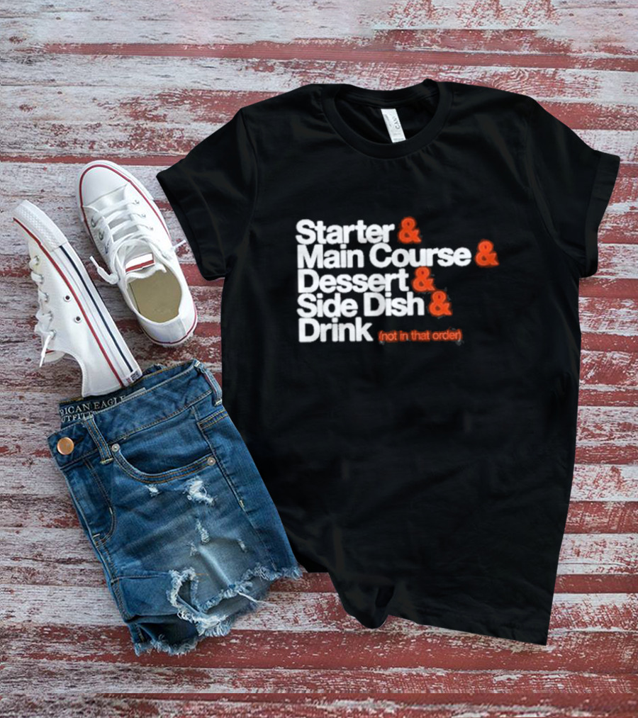 Starter And Main Course And Dessert And Side Dish And Drink (Not In That Order) T-Shirt