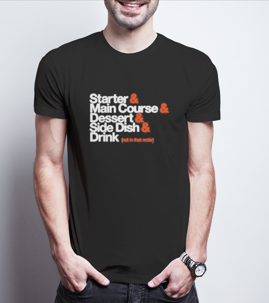 Starter And Main Course And Dessert And Side Dish And Drink (Not In That Order) T-Shirt