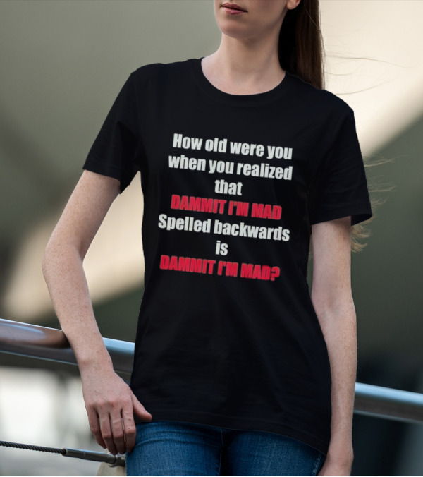 How Old Were You When You Realized Dammit I'm Mad Spelled Backwards Is Dammit I'm Mad T-Shirt