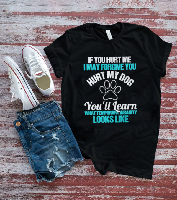 If You Hurt Me I May Forgive You Hurt My Dog You’ll Learn What Temporary Insanity Looks Like Paw Prints T-Shirt