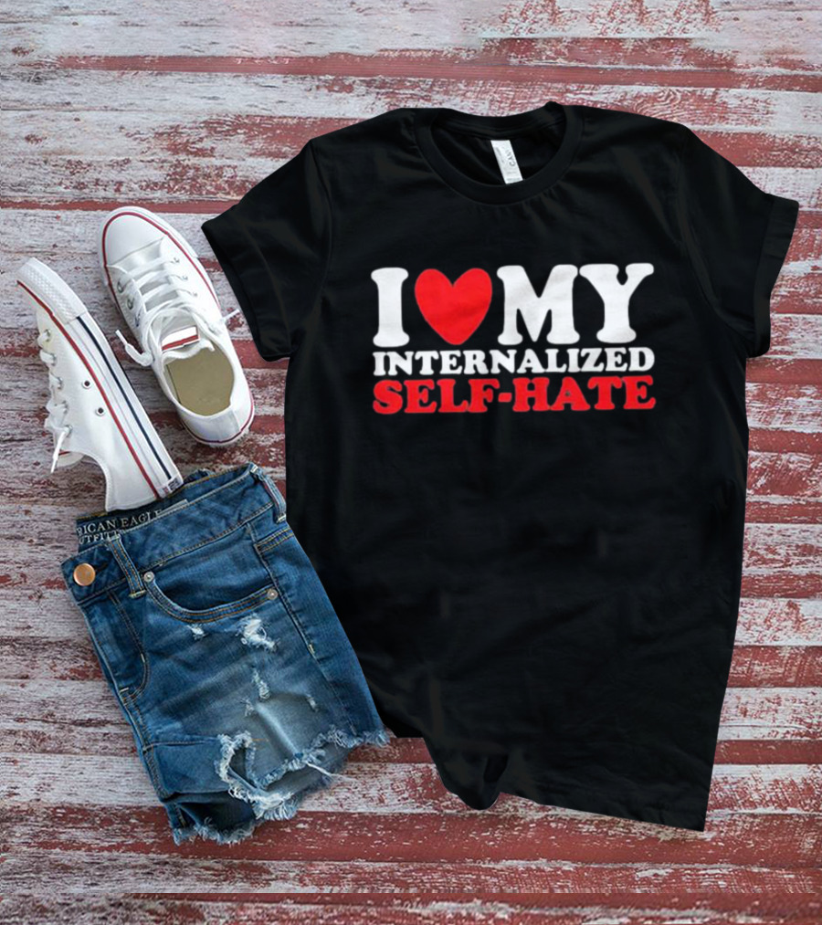 I Love My Internalized Self-Hate T-Shirt
