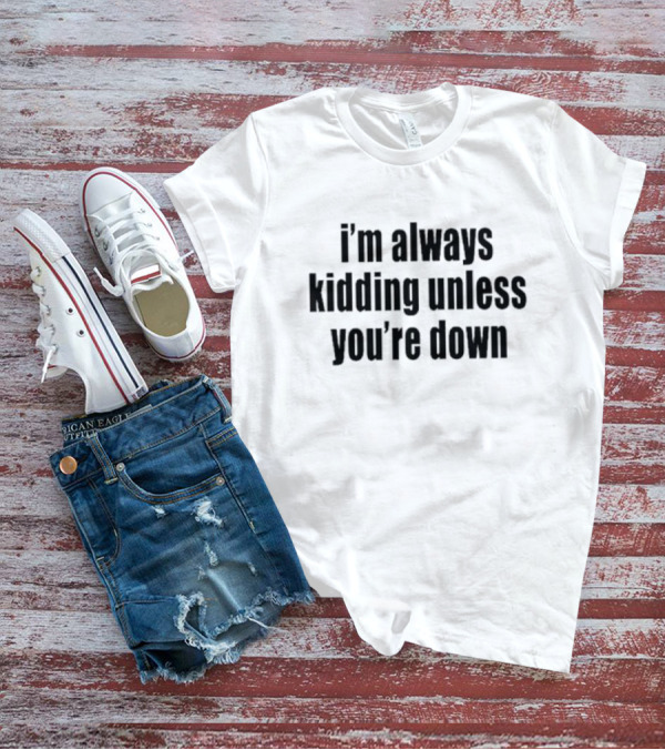 I’m Always Kidding Unless You’re Down Fun T-Shirt