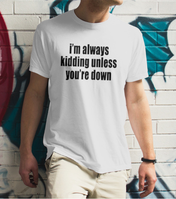 I’m Always Kidding Unless You’re Down Fun T-Shirt