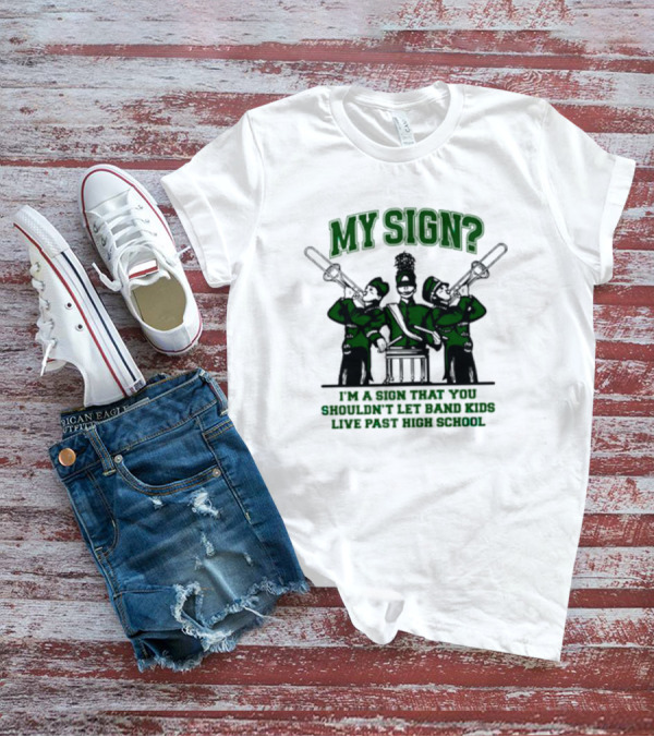 My Sign I'm A Sign That You Shouldn't Let Band Kids Live Past High School T-Shirt