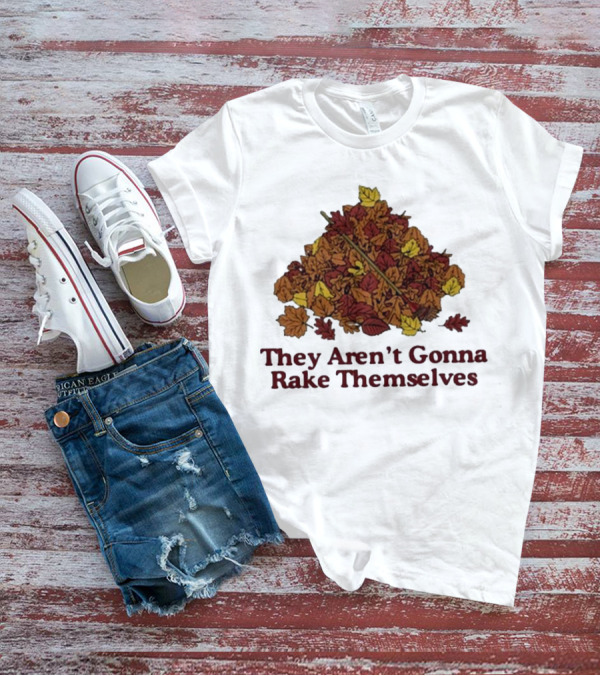Middleclassfancy Pile Of Autumn Leaves With Rake They Aren’t Gonna Rake Themselves T-Shirt