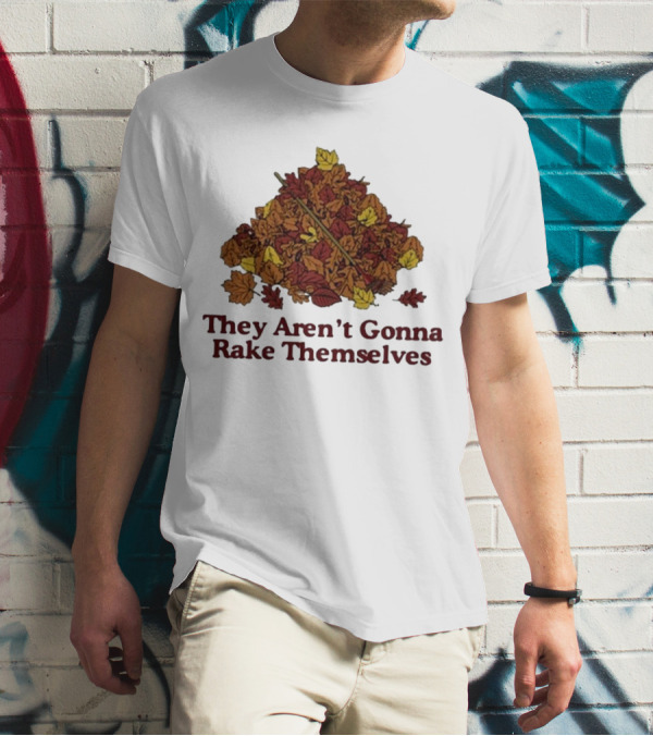 Middleclassfancy Pile Of Autumn Leaves With Rake They Aren’t Gonna Rake Themselves T-Shirt