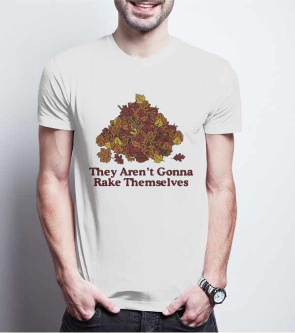 Middleclassfancy Pile Of Autumn Leaves With Rake They Aren’t Gonna Rake Themselves T-Shirt