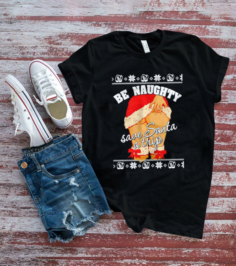 BE NAUGHTY SAVE SANTA A TRIP Santa Outfit Naughty Christmas Humor T-Shirt