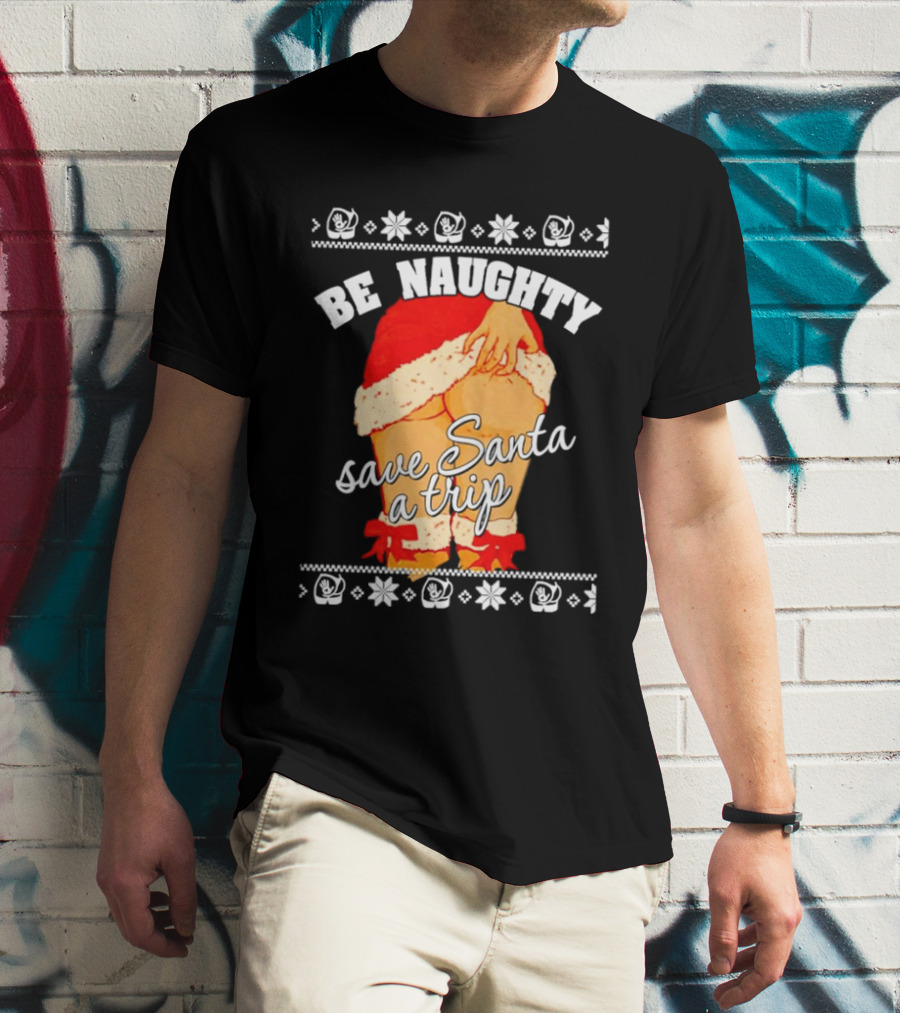 BE NAUGHTY SAVE SANTA A TRIP Santa Outfit Naughty Christmas Humor T-Shirt