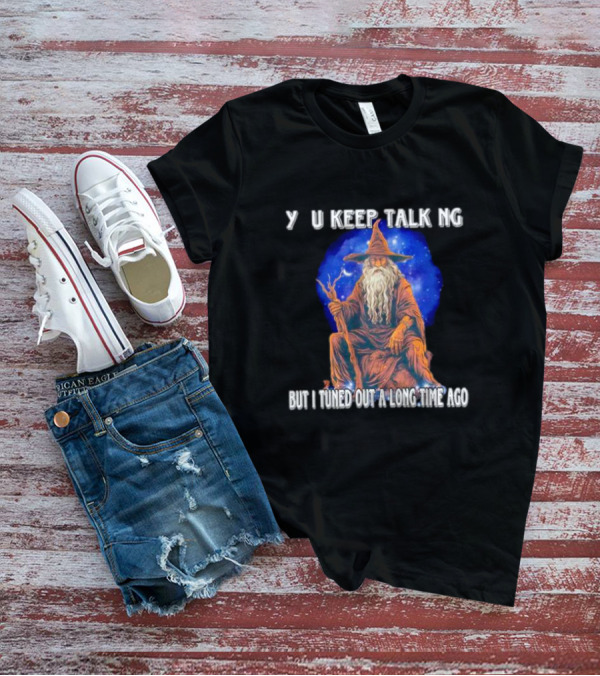 Wizard Y U Keep Talking But I Tuned Out A Long Time Ago T-Shirt