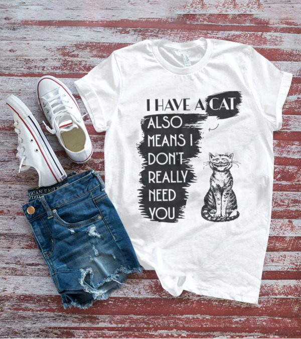 I Have A Cat Also Means I Don't Really Need You T-Shirt